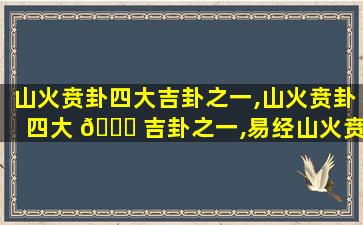 山火贲卦四大吉卦之一,山火贲卦四大 🍁 吉卦之一,易经山火贲详解